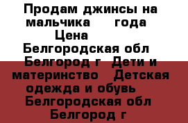 Продам джинсы на мальчика 2-4 года › Цена ­ 500 - Белгородская обл., Белгород г. Дети и материнство » Детская одежда и обувь   . Белгородская обл.,Белгород г.
